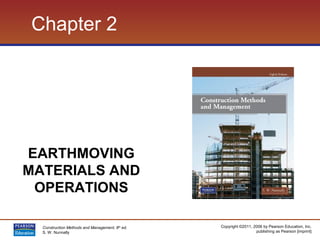 Copyright ©2011, 2006 by Pearson Education, Inc.
publishing as Pearson [imprint]
Construction Methods and Management, 8th
ed.
S. W. Nunnally
Chapter 2
EARTHMOVING
MATERIALS AND
OPERATIONS
 
