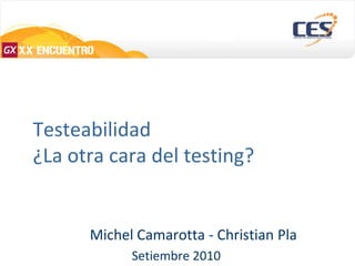 Testeabilidad ¿La otra cara del testing? Michel Camarotta - Christian Pla Setiembre 2010 