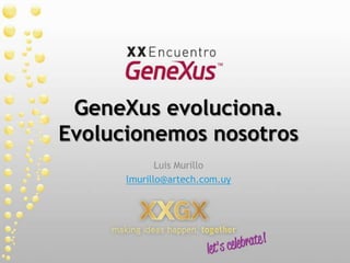 GeneXus evoluciona.Evolucionemos nosotros Luis Murillo lmurillo@artech.com.uy 