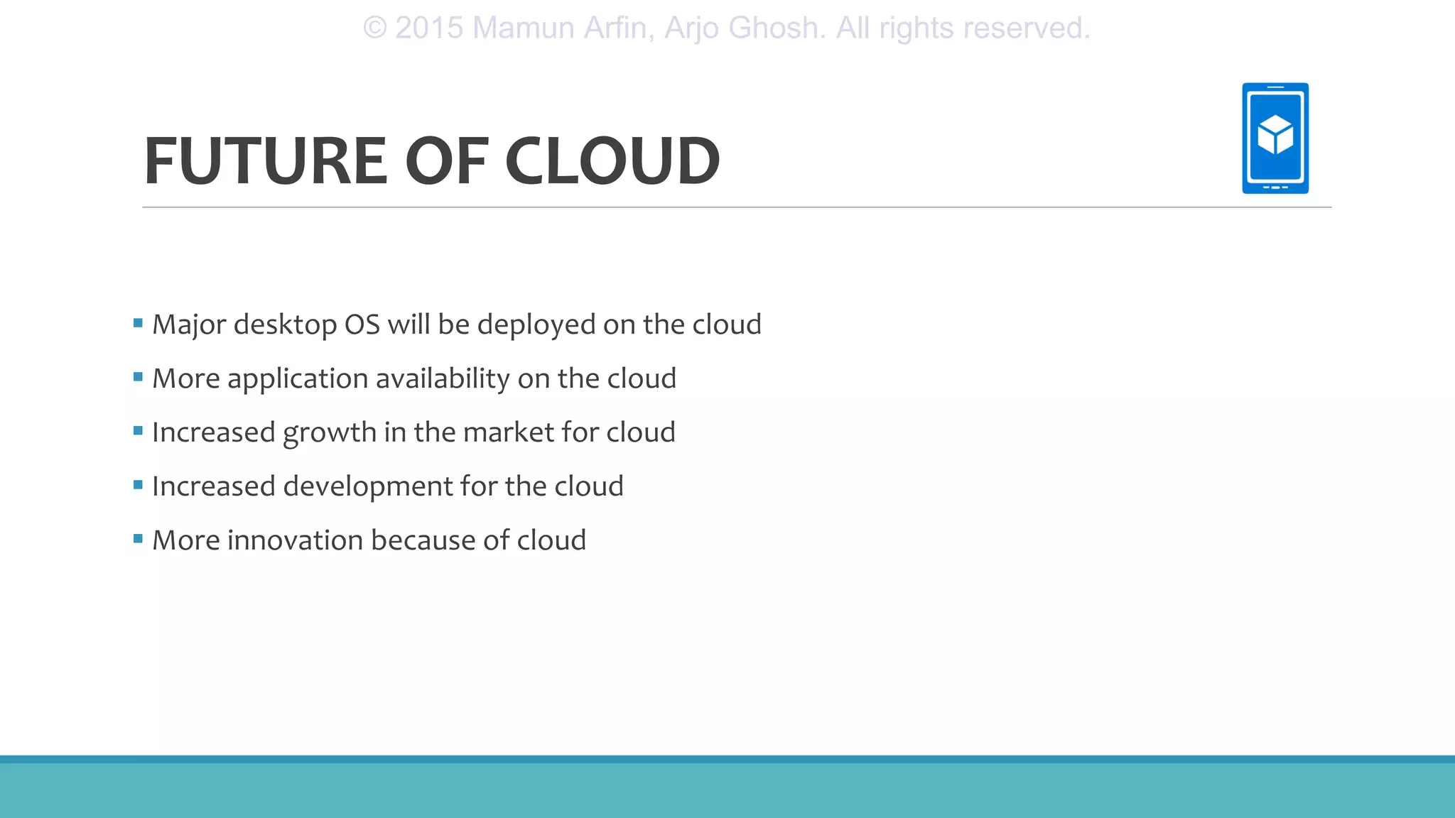 FUTURE OF CLOUD
 Major desktop OS will be deployed on the cloud
 More application availability on the cloud
 Increased growth in the market for cloud
 Increased development for the cloud
 More innovation because of cloud
© 2015 Mamun Arfin, Arjo Ghosh. All rights reserved.
 