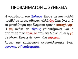 ΠΡΟΒΛΗΜΑΤΩΝ … ΣΥΝΕΧΕΙΑ
Η νομοθεσία του Σόλωνα έλυσε τα πιο πολλά
προβλήματα της Αθήνας, αλλά όχι όλα: ένα από
τα μεγαλύτερ...