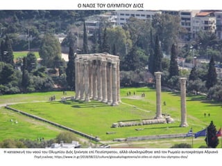 Ο ΝΑΟΣ ΤΟΥ ΟΛΥΜΠΙΟΥ ΔΙΟΣ
Η κατασκευή του ναού του Ολυμπίου Διός ξεκίνησε επί Πεισίστρατου, αλλά ολοκληρώθηκε από τον Ρωμαί...