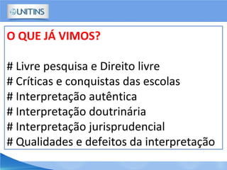 O QUE JÁ VIMOS?
# Livre pesquisa e Direito livre
# Críticas e conquistas das escolas
# Interpretação autêntica
# Interpretação doutrinária
# Interpretação jurisprudencial
# Qualidades e defeitos da interpretação
 