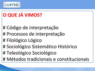 O QUE JÁ VIMOS?
# Código de interpretação
# Processos de interpretação
# Filológico Lógico
# Sociológico Sistemático Histórico
# Teleológico Sociológico
# Métodos tradicionais e constitucionais
 