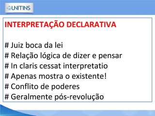 INTERPRETAÇÃO DECLARATIVA
# Juiz boca da lei
# Relação lógica de dizer e pensar
# In claris cessat interpretatio
# Apenas mostra o existente!
# Conflito de poderes
# Geralmente pós-revolução
 