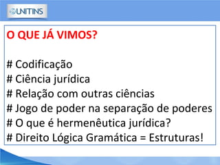 O QUE JÁ VIMOS?
# Codificação
# Ciência jurídica
# Relação com outras ciências
# Jogo de poder na separação de poderes
# O que é hermenêutica jurídica?
# Direito Lógica Gramática = Estruturas!
 