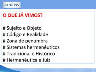 O QUE JÁ VIMOS?
# Sujeito e Objeto
# Código e Realidade
# Zona de penumbra
# Sistemas hermenêuticos
# Tradicional e Histórico
# Hermenêutica e Juiz
 