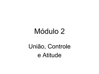 Módulo 2
União, Controle
   e Atitude
 