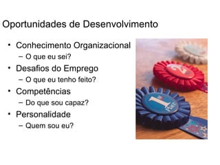 Oportunidades de Desenvolvimento

 • Conhecimento Organizacional
   – O que eu sei?
 • Desafios do Emprego
   – O que eu tenho feito?
 • Competências
   – Do que sou capaz?
 • Personalidade
   – Quem sou eu?
 