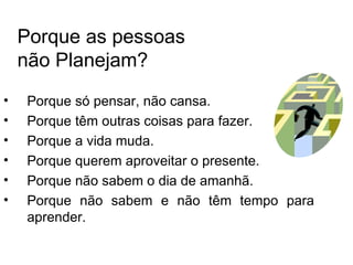Porque as pessoas
    não Planejam?
•   Porque só pensar, não cansa.
•   Porque têm outras coisas para fazer.
•   Porque a vida muda.
•   Porque querem aproveitar o presente.
•   Porque não sabem o dia de amanhã.
•   Porque não sabem e não têm tempo para
    aprender.
 
