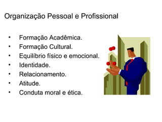 Organização Pessoal e Profissional

 •   Formação Acadêmica.
 •   Formação Cultural.
 •   Equilíbrio físico e emocional.
 •   Identidade.
 •   Relacionamento.
 •   Atitude.
 •   Conduta moral e ética.
 