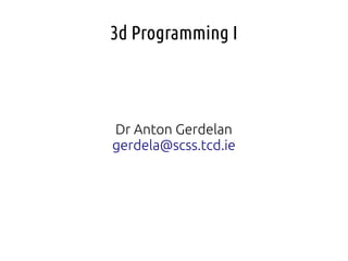 3d Programming I
Dr Anton Gerdelan
gerdela@scss.tcd.ie
 