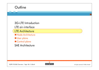 Outline
                                                                               14




        3G-LTE Introduction
        LTE air-interface
        LTE Architecture
            Node Architecture
            User plane
            Control plane
        SAE Architecture




3GPP LTE/SAE Overview / Sept. 06 / U.Barth   All rights reserved © 2006, Alcatel
 