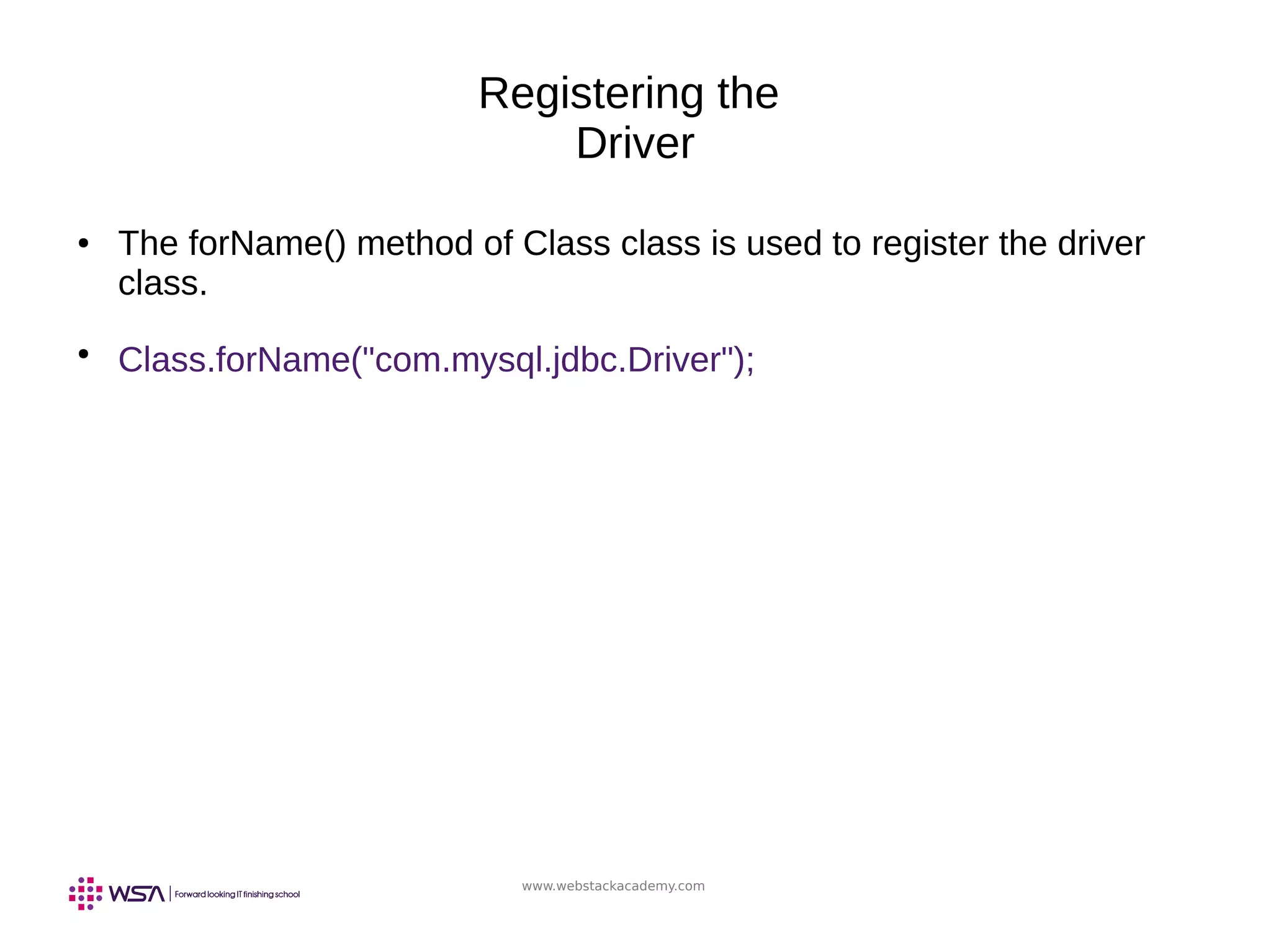 www.webstackacademy.com
Registering the
Driver
● The forName() method of Class class is used to register the driver
class.
●
Class.forName("com.mysql.jdbc.Driver");
 