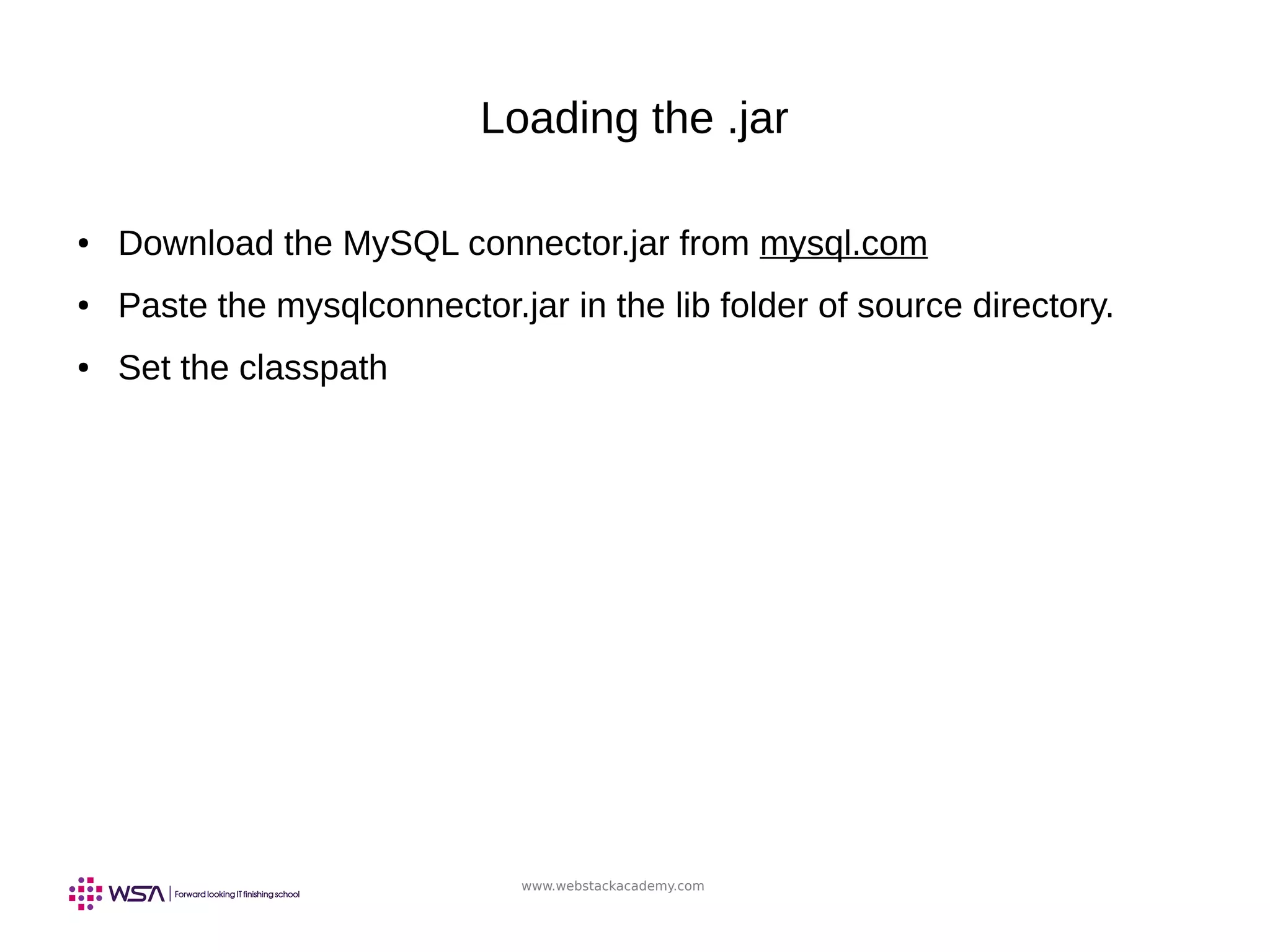 www.webstackacademy.com
Loading the .jar
● Download the MySQL connector.jar from mysql.com
● Paste the mysqlconnector.jar in the lib folder of source directory.
● Set the classpath
 