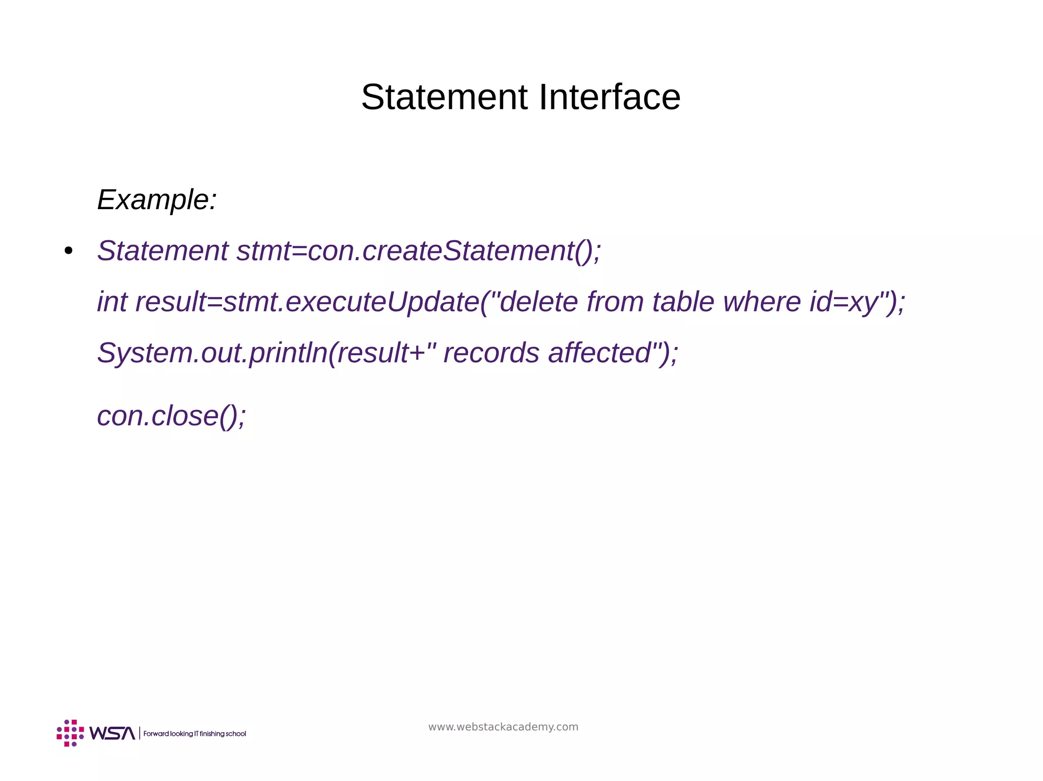 www.webstackacademy.com
Statement Interface
Example:
● Statement stmt=con.createStatement();
int result=stmt.executeUpdate("delete from table where id=xy");
System.out.println(result+" records affected");
con.close();
 