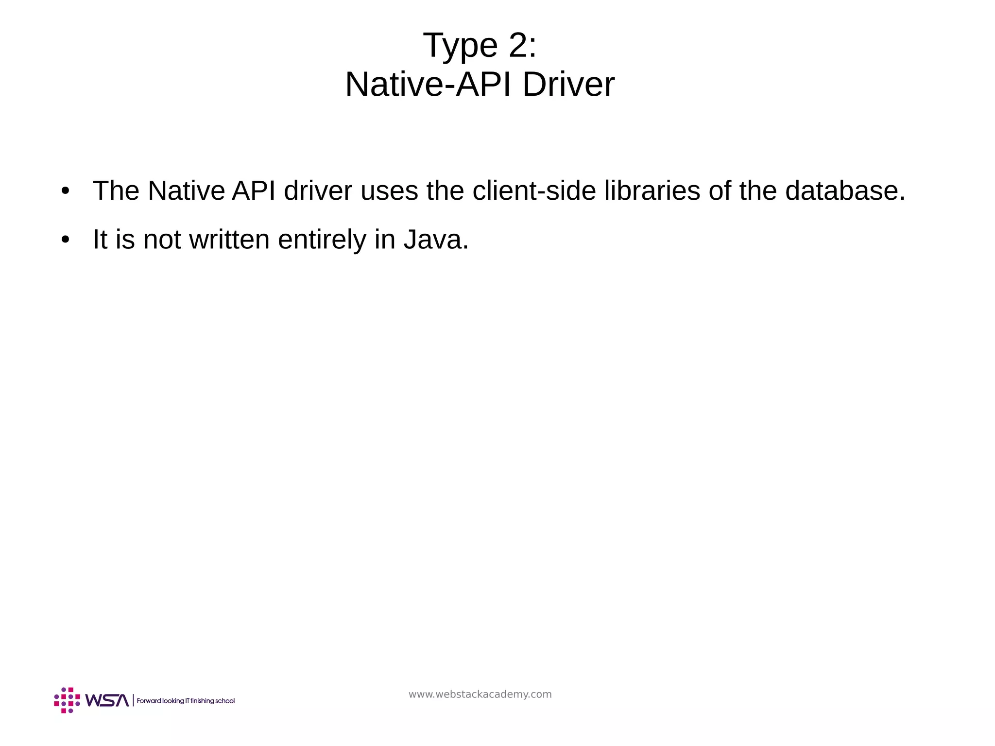 www.webstackacademy.com
Type 2:
Native-API Driver
● The Native API driver uses the client-side libraries of the database.
● It is not written entirely in Java.
 