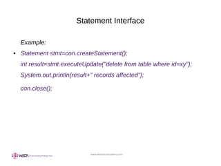 www.webstackacademy.com
Statement Interface
Example:
● Statement stmt=con.createStatement();
int result=stmt.executeUpdate("delete from table where id=xy");
System.out.println(result+" records affected");
con.close();
 