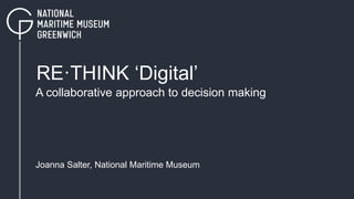 RE·THINK ‘Digital’
A collaborative approach to decision making
Joanna Salter, National Maritime Museum
 