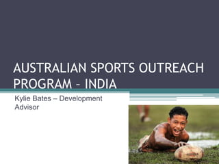 AUSTRALIAN SPORTS OUTREACH PROGRAM – INDIA  Kylie Bates – Development Advisor 