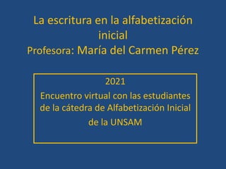 La escritura en la alfabetización
inicial
Profesora: María del Carmen Pérez
2021
Encuentro virtual con las estudiantes
de la cátedra de Alfabetización Inicial
de la UNSAM
 