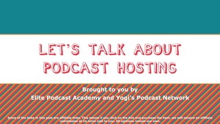 Let’s talk about
podcast hosting
Brought to you by
Elite Podcast Academy and Yogi’s Podcast Network
Some of the links in this post are affiliate links. This means if you click on the link and purchase the item, we will receive an affiliate
commission at no extra cost to you. All opinions remain our own.
 