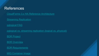 References
CloudForms 3.x HA Reference Architecture
Streaming Replication
pglogical FAQ
pglogical vs. streaming replication (logical vs. physical)
BDR Project
BDR Overview
BDR Requirements
MIQ Container Image
 