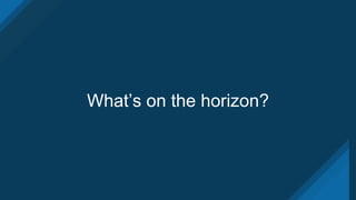 What’s on the horizon?
 