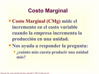 Costo Marginal Costo Marginal (CMg)  mide el incremento en el costo variable cuando la empresa incrementa la producción en una unidad. Nos ayuda a responder la pregunta:  ¿cuánto más cuesta producir una unidad más? 