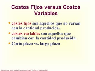 Costos Fijos versus Costos Variables costos fijos  son aquellos que no varian con la cantidad producida. costos variables  son aquellos que cambian con la cantidad producida. Corto plazo vs. largo plazo 