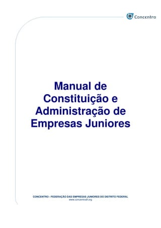 CONCENTRO - FEDERAÇÃO DAS EMPRESAS JUNIORES DO DISTRITO FEDERAL
www.concentrodf.org
Manual de
Constituição e
Administração de
Empresas Juniores
 