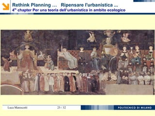 Luca Marescotti 25 / 38
4.6. METODI, NORME E REGOLE
4.6.1. Osservazione e conoscenze: apprendere dall’esperienza
4.6.1.1. Riflessioni sulla pianificazione integrata trasporti-
territorio
4.6.1.2. Riflessioni sulle norme a supporto della pianificazione
e della progettazione nelle infrastrutture stradali
4.6.1.3. Riflessioni sul fabbisogno insediativo come rapporto
tra analisi e previsioni
4.6.1.4. Riflessioni su standard urbanistico, standard
ambientale e risorse naturali
Rethink Planning … Ripensare l'urbanistica ...
4th
chapter Per una teoria dell’urbanistica in ambito ecologico
 