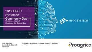 2019 HPCC
Systems®
Community Day
Challenge Yourself –
Challenge the Status Quo
Dapper – A Bundle to Make Your ECL NeaterRob Mansfield
Senior Data Scientist
Proagrica
 