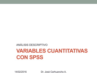 VARIABLES CUANTITATIVAS
CON SPSS
ANÁLISIS DESCRIPTIVO
14/02/2016 Dr. José Carhuancho A.
 