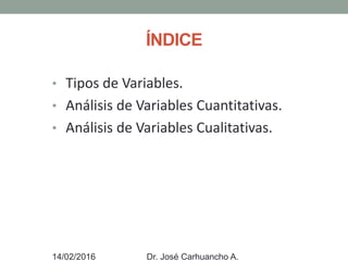 ÍNDICE
• Tipos de Variables.
• Análisis de Variables Cuantitativas.
• Análisis de Variables Cualitativas.
14/02/2016 Dr. José Carhuancho A.
 