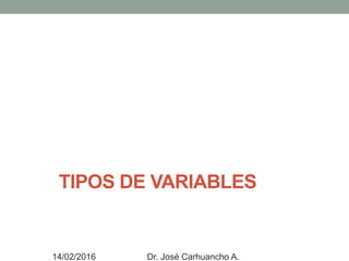 TIPOS DE VARIABLES
14/02/2016 Dr. José Carhuancho A.
 