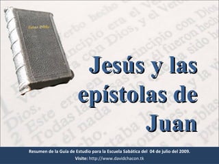 Resumen de la Guía de Estudio para la Escuela Sabática del  04 de julio del 2009. Visite:   http://www.davidchacon.tk Jesús y las epístolas de Juan 