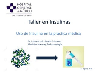 Taller en Insulinas
Uso de Insulina en la práctica médica
Dr. Juan Antonio Peralta Calcaneo
Medicina Interna y Endocrinología
11 Agosto 2016
 