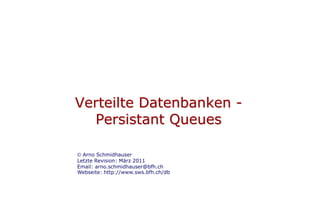 Verteilte Datenbanken -
  Persistant Queues

  Arno Schmidhauser
Letzte Revision: März 2011
Email: arno.schmidhauser@bfh.ch
Webseite: http://www.sws.bfh.ch/db
 