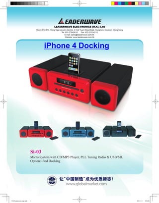 iPhone 4 Docking




                          Si-03
                          Micro System with CD/MP3 Player, PLL Tuning Radio & USB/SD.
                          Option: iPod Docking




1102Leaderwave-emp.indd   1                                                             2011-1-5   9:50:48
 