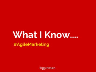 What I Know.... 
#AgileMarketing 
@gputman 
 
