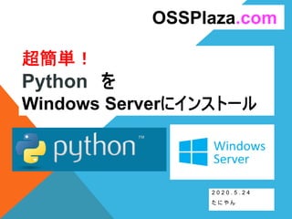 超簡単！
Python を
Windows Serverにインストール
2 0 2 0 . 5 . 2 4
た に や ん
OSSPlaza.com
 