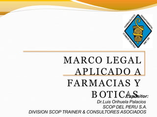 MARCO LEGAL
APLICADO A
FARMACIAS Y
B OTICAEAxpSositor:
Dr.Luis Orihuela Palacios
SCOP DEL PERU S.A.
DIVISION SCOP TRAINER & CONSULTORES ASOCIADOS
 