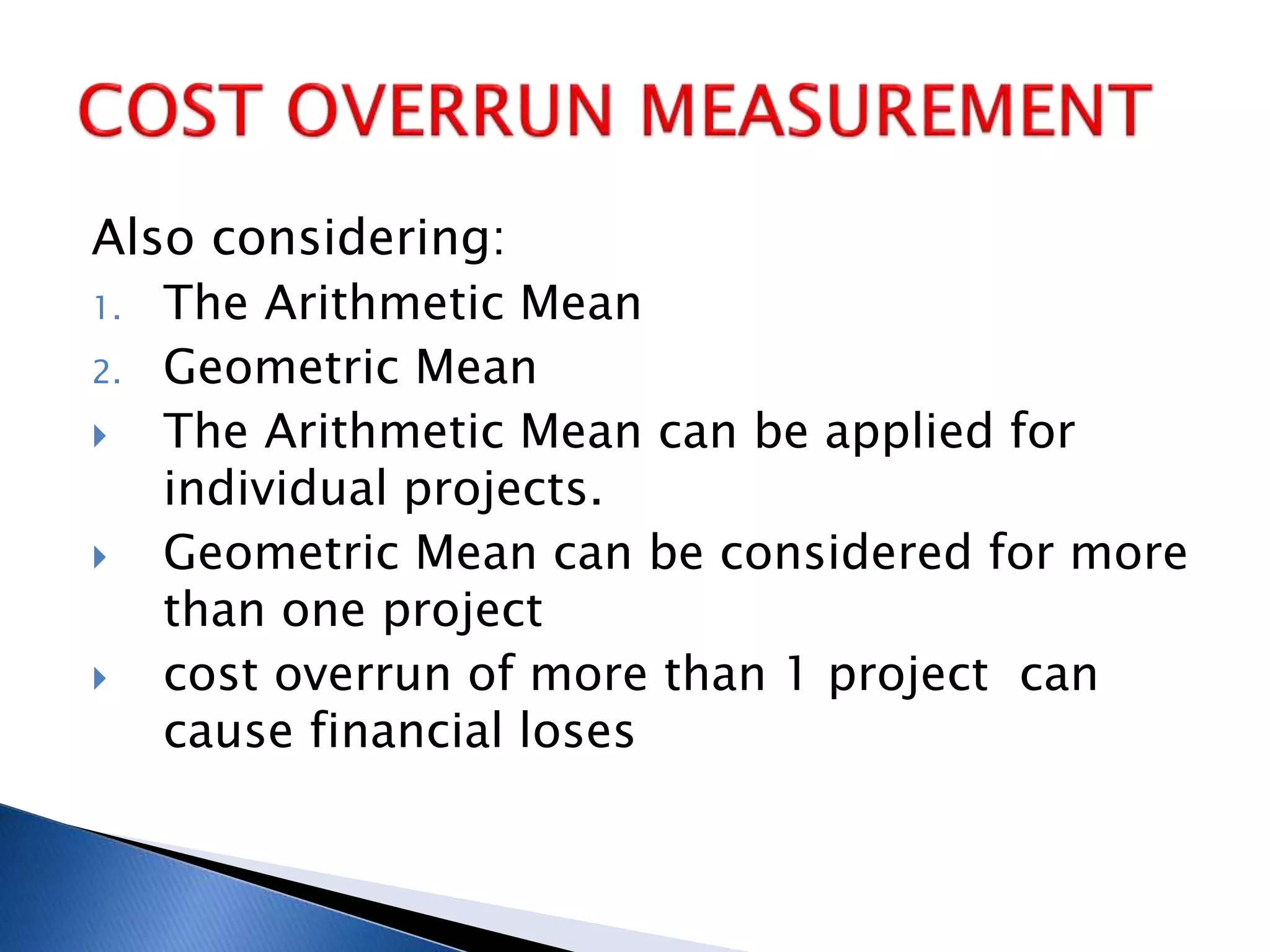 Also considering:
1. The Arithmetic Mean
2. Geometric Mean
 The Arithmetic Mean can be applied for
individual projects.
 Geometric Mean can be considered for more
than one project
 cost overrun of more than 1 project can
cause financial loses
 