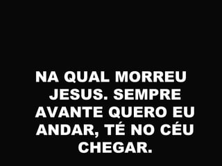 NA QUAL MORREU
JESUS. SEMPRE
AVANTE QUERO EU
ANDAR, TÉ NO CÉU
CHEGAR.
 