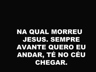 NA QUAL MORREU
JESUS. SEMPRE
AVANTE QUERO EU
ANDAR, TÉ NO CÉU
CHEGAR.
 