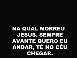 NA QUAL MORREU
JESUS. SEMPRE
AVANTE QUERO EU
ANDAR, TÉ NO CÉU
CHEGAR.
 