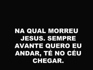 NA QUAL MORREU
JESUS. SEMPRE
AVANTE QUERO EU
ANDAR, TÉ NO CÉU
CHEGAR.
 