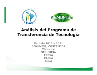 Análisis del Programa de
Transferencia de Tecnología
                         í

       Período 2010 – 2011
          í
      SENUMISA, COSTA RICA
             Técnicos:
            SENUMISA
              EPBSA
              CACSA
               SSSA
 