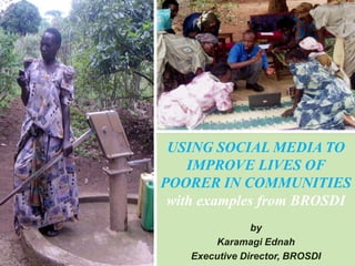 USING SOCIAL MEDIA TO
    IMPROVE LIVES OF
POORER IN COMMUNITIES
 with examples from BROSDI
                by
        Karamagi Ednah
    Executive Director, BROSDI
 